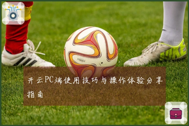 开云PC端使用技巧与操作体验分享指南