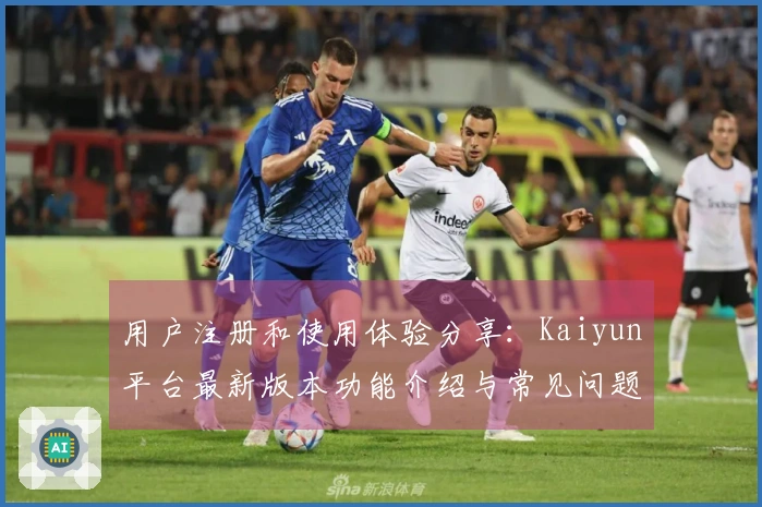 用户注册和使用体验分享：Kaiyun平台最新版本功能介绍与常见问题解答