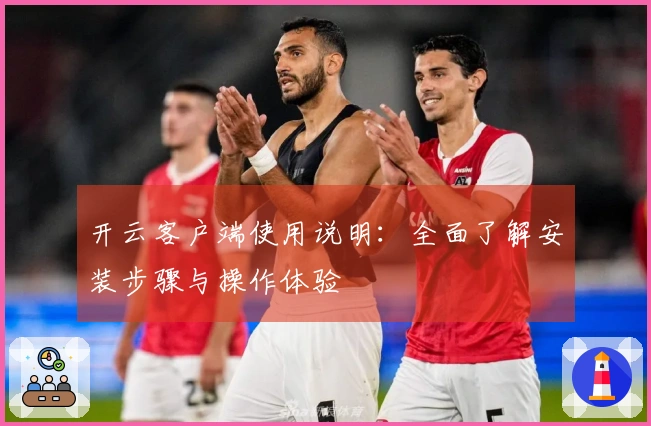 开云客户端使用说明：全面了解安装步骤与操作体验
