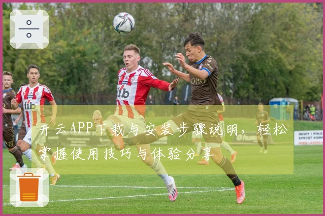 开云APP下载与安装步骤说明，轻松掌握使用技巧与体验分享