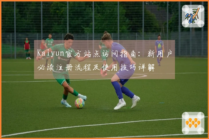 Kaiyun官方站点访问指南：新用户必读注册流程及使用技巧详解