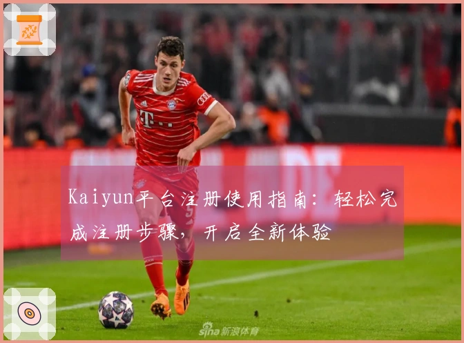 Kaiyun平台注册使用指南：轻松完成注册步骤，开启全新体验