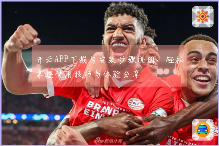 开云APP下载与安装步骤说明，轻松掌握使用技巧与体验分享