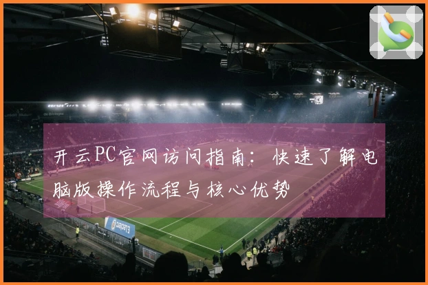 开云PC官网访问指南：快速了解电脑版操作流程与核心优势