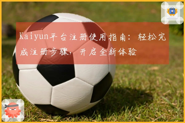 Kaiyun平台注册使用指南：轻松完成注册步骤，开启全新体验