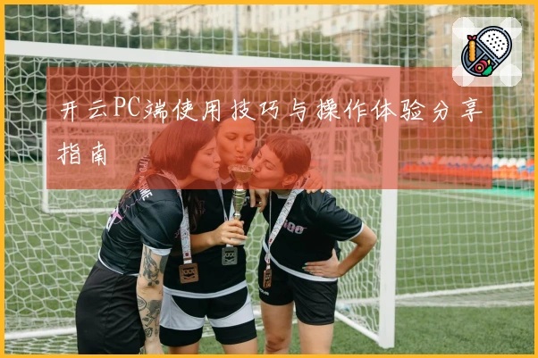 开云PC端使用技巧与操作体验分享指南