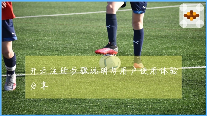 开云注册步骤说明与用户使用体验分享