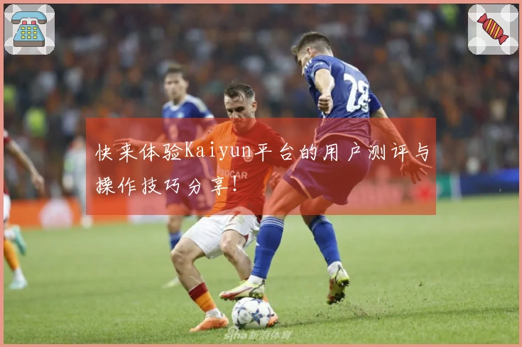 快来体验Kaiyun平台的用户测评与操作技巧分享！