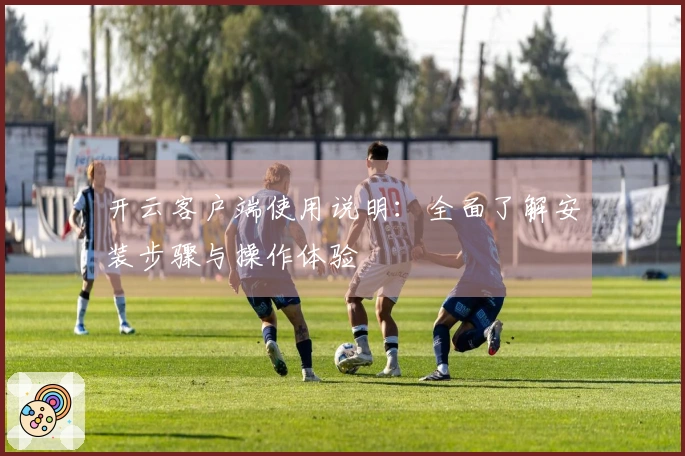 开云客户端使用说明：全面了解安装步骤与操作体验