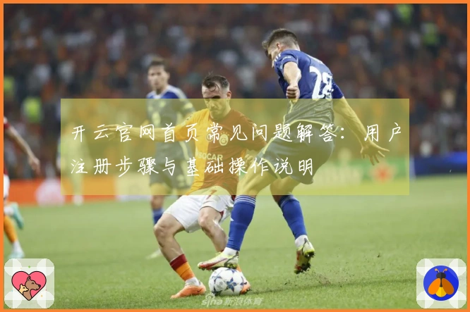 开云官网首页常见问题解答：用户注册步骤与基础操作说明