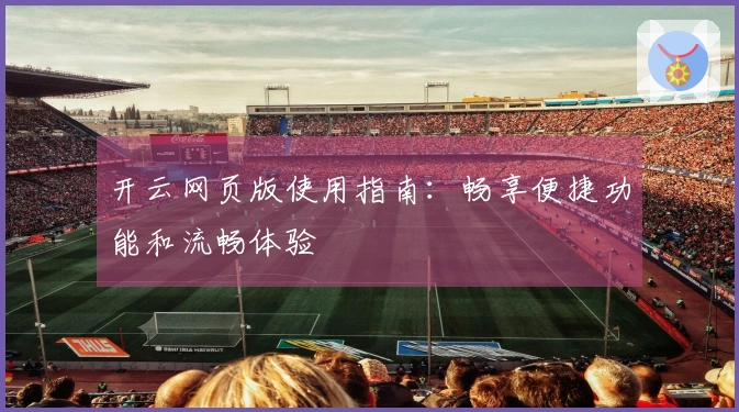 开云网页版使用指南：畅享便捷功能和流畅体验