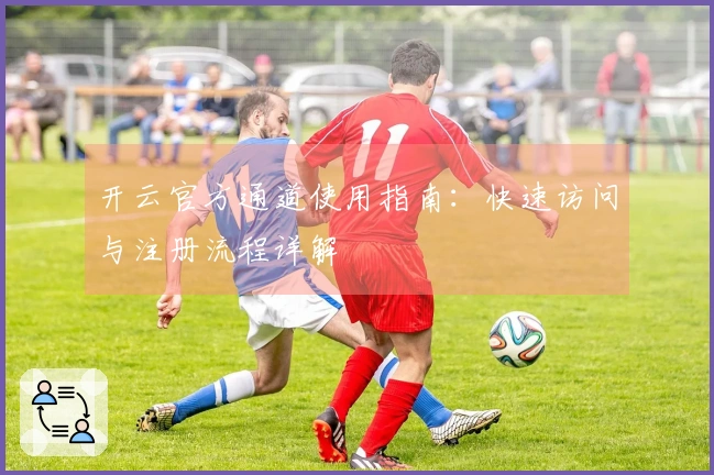 开云官方通道使用指南：快速访问与注册流程详解