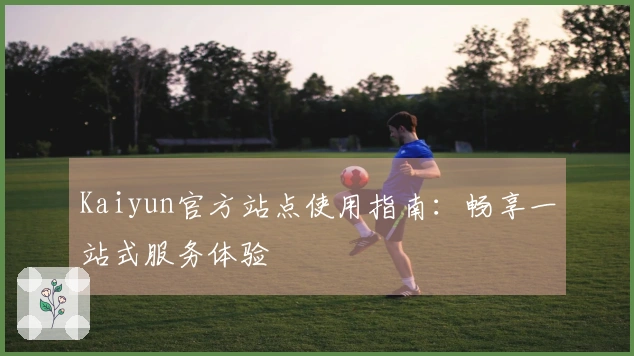 Kaiyun官方站点使用指南：畅享一站式服务体验