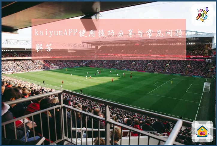 kaiyunAPP使用技巧分享与常见问题解答