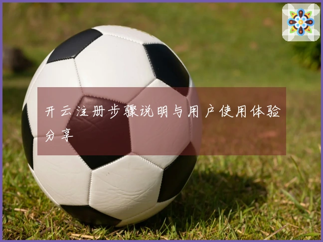 开云注册步骤说明与用户使用体验分享