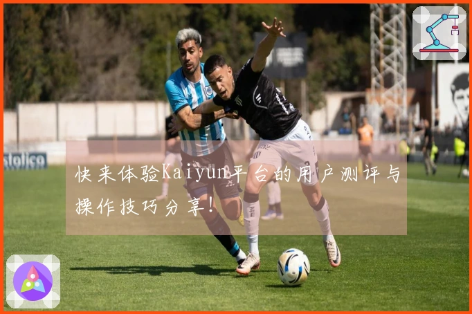 快来体验Kaiyun平台的用户测评与操作技巧分享！