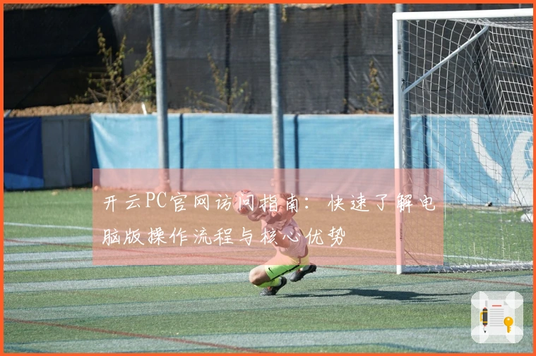 开云PC官网访问指南：快速了解电脑版操作流程与核心优势